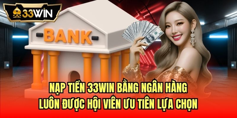 Nạp tiền 33Win bằng ngân hàng luôn được hội viên ưu tiên lựa chọn